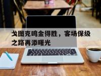 开云体育中国官方-包含戈图克鸣金得胜，客场保级之路再添曙光的词条