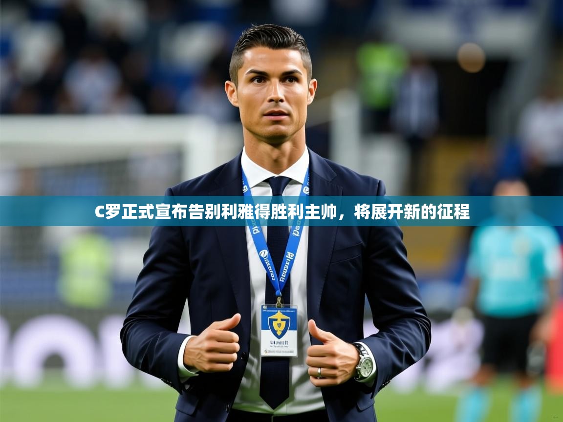 2025开云体育app下载C罗正式宣布告别利雅得胜利主帅，将展开新的征程  第4张