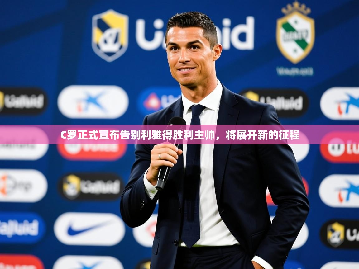 2025开云体育app下载C罗正式宣布告别利雅得胜利主帅，将展开新的征程  第3张