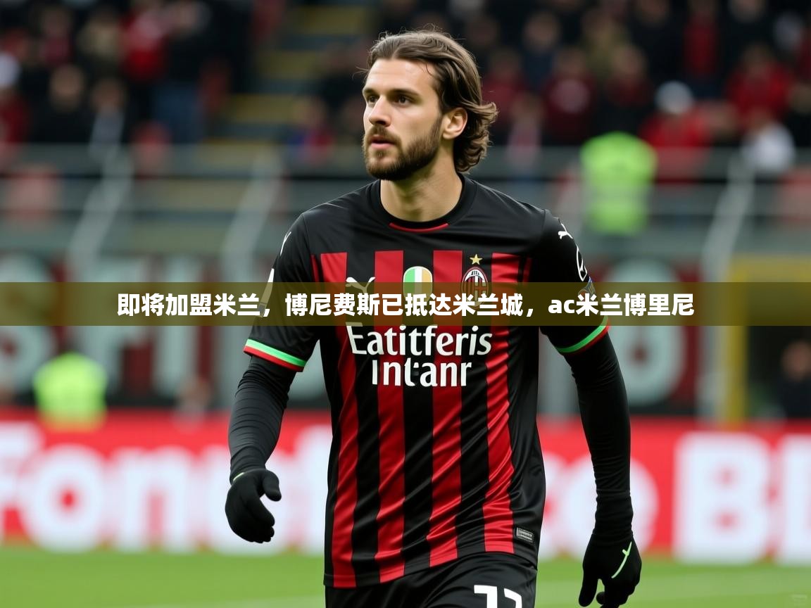 2025开云体育在线登录即将加盟米兰，博尼费斯已抵达米兰城，ac米兰博里尼  第2张
