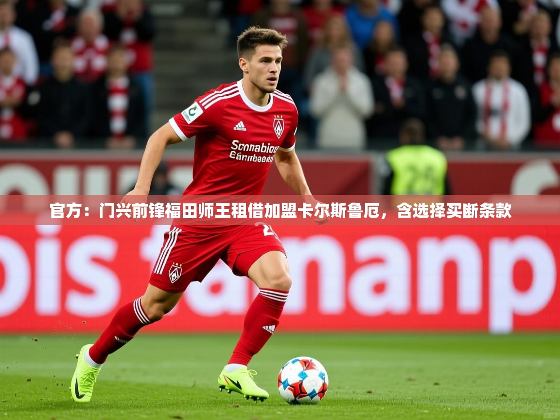 2025开云体育在线网址官方：门兴前锋福田师王租借加盟卡尔斯鲁厄，含选择买断条款  第2张