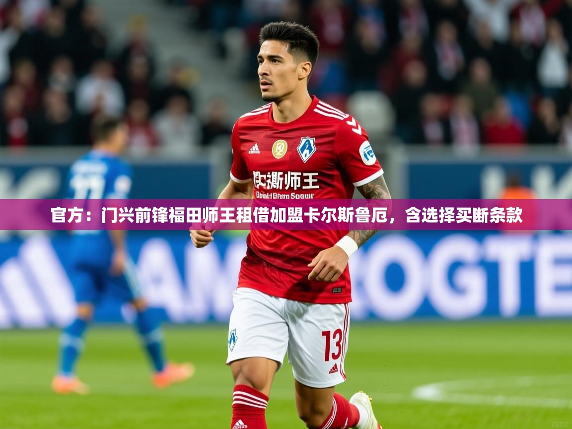 2025开云体育在线网址官方：门兴前锋福田师王租借加盟卡尔斯鲁厄，含选择买断条款  第4张