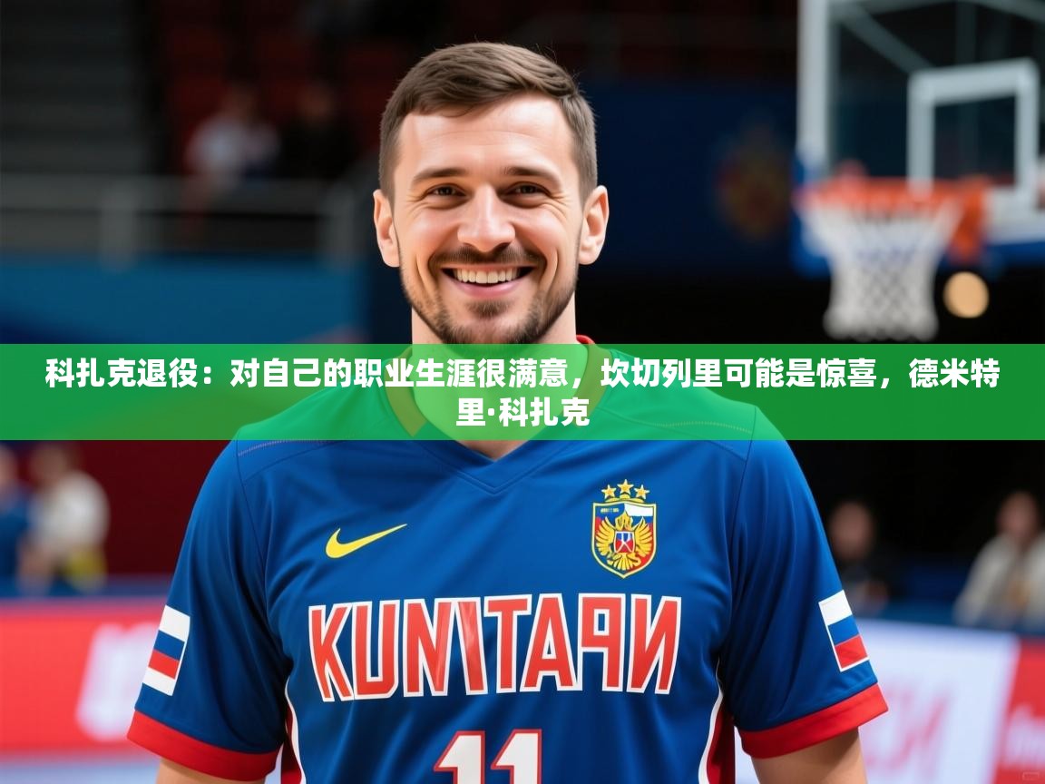 2025开云体育在线观看科扎克退役:对自己的职业生涯很满意,坎切列里可能是惊喜,德米特里·科扎克 第1张