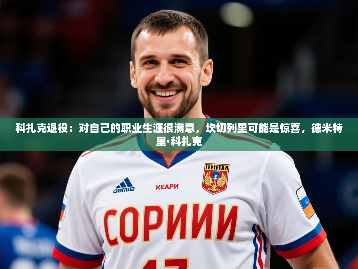2025开云体育在线观看科扎克退役:对自己的职业生涯很满意,坎切列里可能是惊喜,德米特里·科扎克 第2张