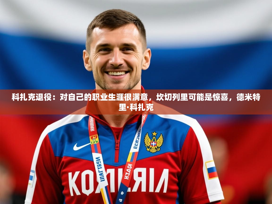 2025开云体育在线观看科扎克退役:对自己的职业生涯很满意,坎切列里可能是惊喜,德米特里·科扎克 第3张