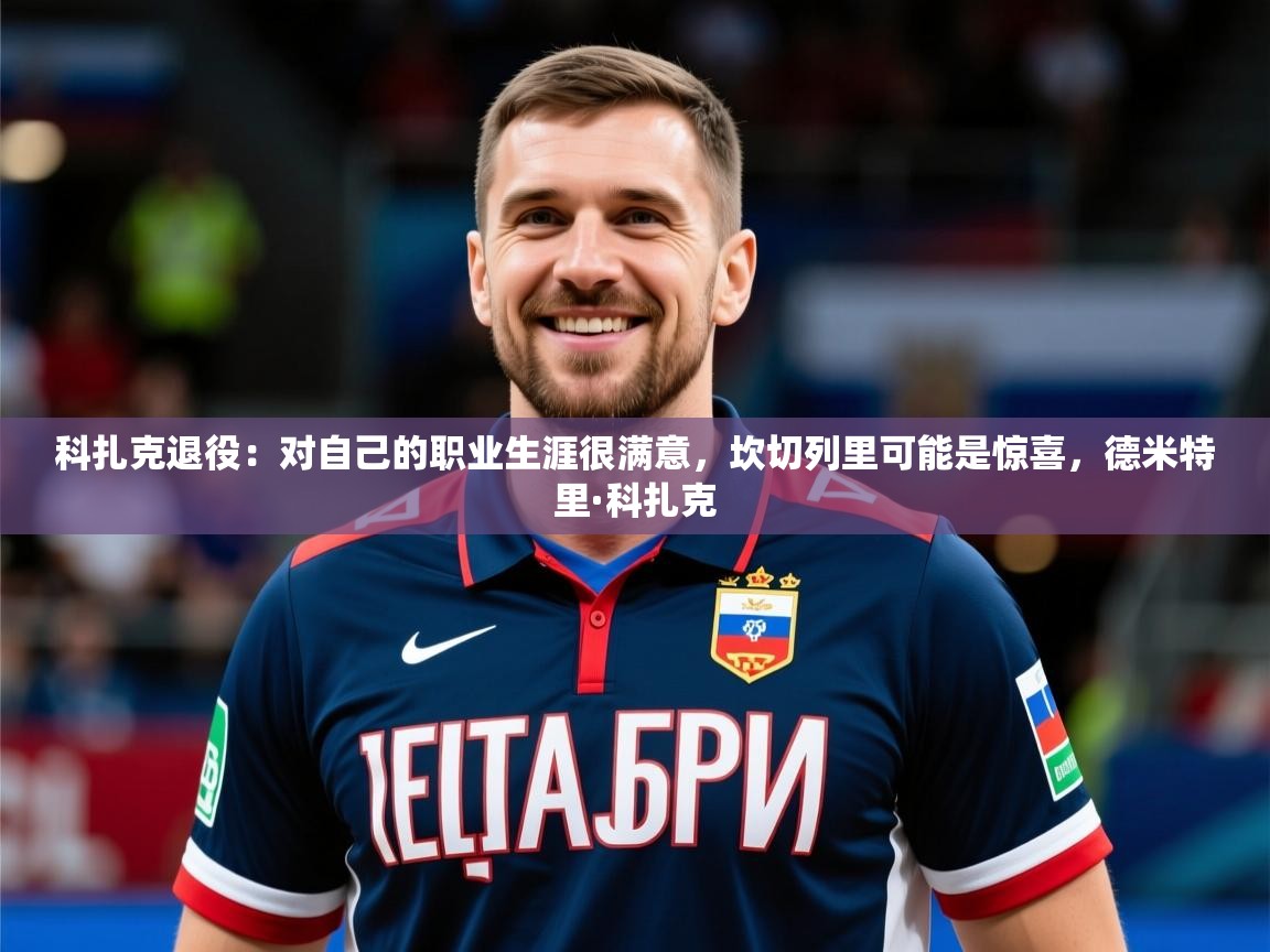 2025开云体育在线观看科扎克退役:对自己的职业生涯很满意,坎切列里可能是惊喜,德米特里·科扎克 第4张