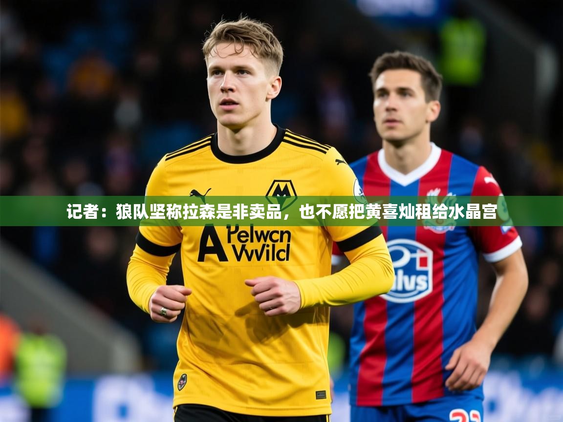 2025开云体育入口记者:狼队坚称拉森是非卖品,也不愿把黄喜灿租给水晶宫 第3张
