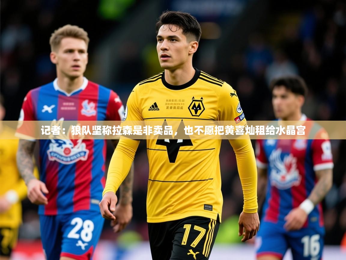 2025开云体育入口记者:狼队坚称拉森是非卖品,也不愿把黄喜灿租给水晶宫 第4张