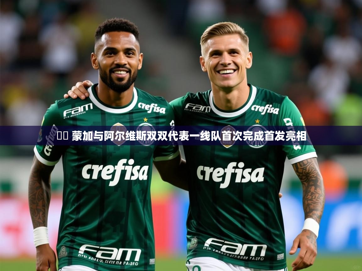 2025开云体育app网页版入口▶️ 蒙加与阿尔维斯双双代表一线队首次完成首发亮相