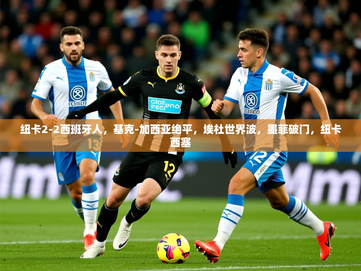 2025开云体育在线玩纽卡2-2西班牙人,基克-加西亚绝平,埃杜世界波,墨菲破门,纽卡西塞 第1张