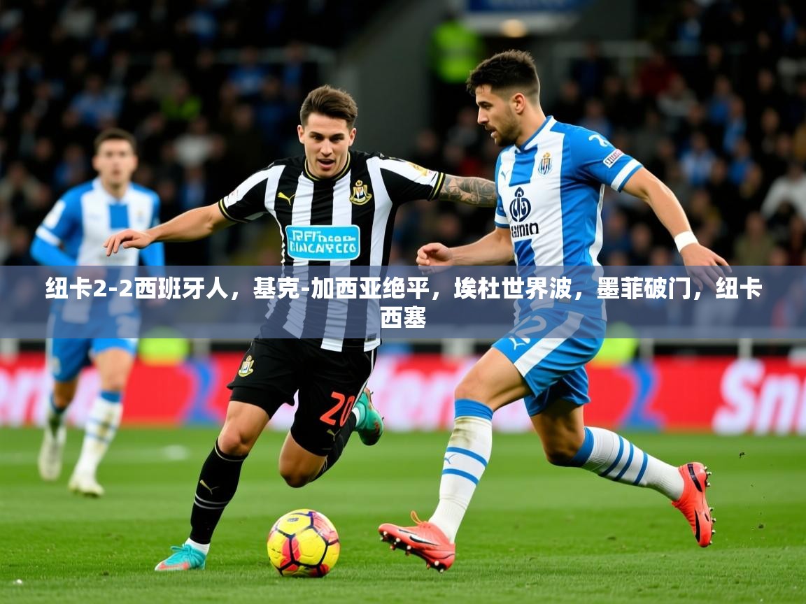 2025开云体育在线玩纽卡2-2西班牙人,基克-加西亚绝平,埃杜世界波,墨菲破门,纽卡西塞 第2张