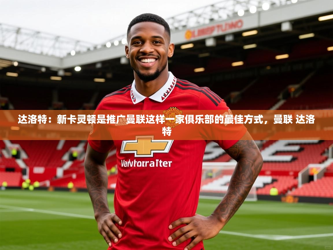 2025开云体育在线观看达洛特:新卡灵顿是推广曼联这样一家俱乐部的最佳方式,曼联 达洛特