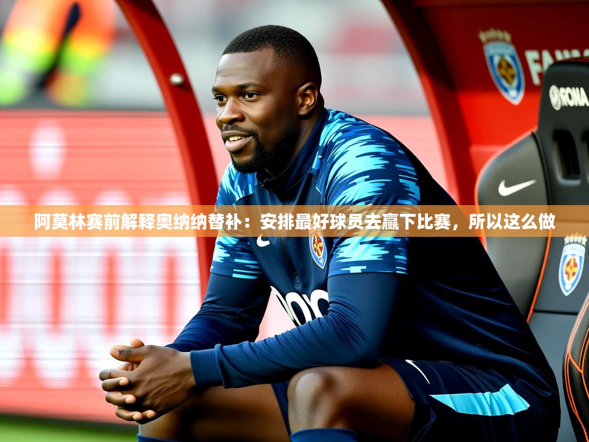 2025开云体育在线网址阿莫林赛前解释奥纳纳替补:安排最好球员去赢下比赛,所以这么做