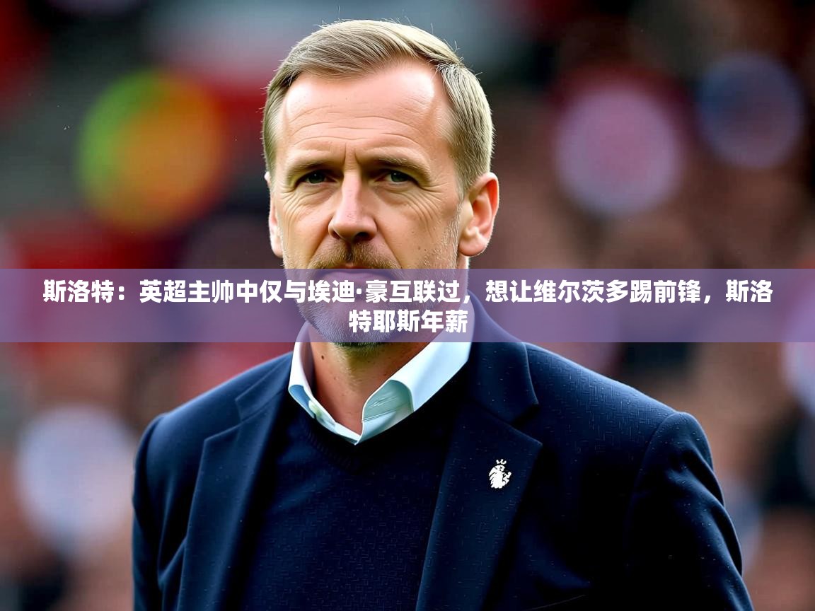 2025开云体育注册下载斯洛特:英超主帅中仅与埃迪·豪互联过,想让维尔茨多踢前锋,斯洛特耶斯年薪