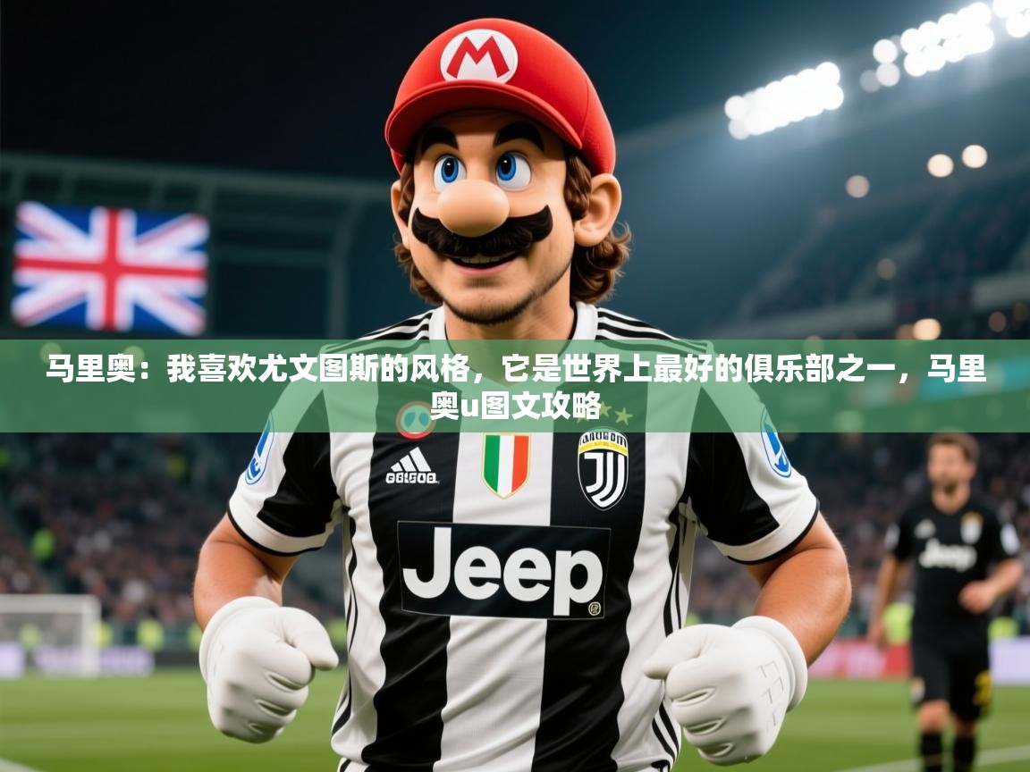 2025开云体育在线观看马里奥:我喜欢尤文图斯的风格,它是世界上最好的俱乐部之一,马里奥u图文攻略