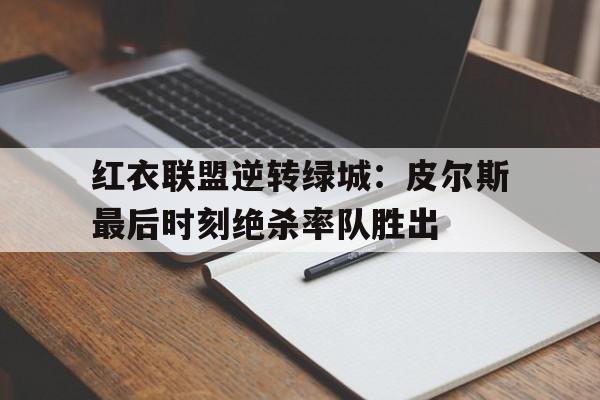 包含红衣联盟逆转绿城：皮尔斯最后时刻绝杀率队胜出的词条